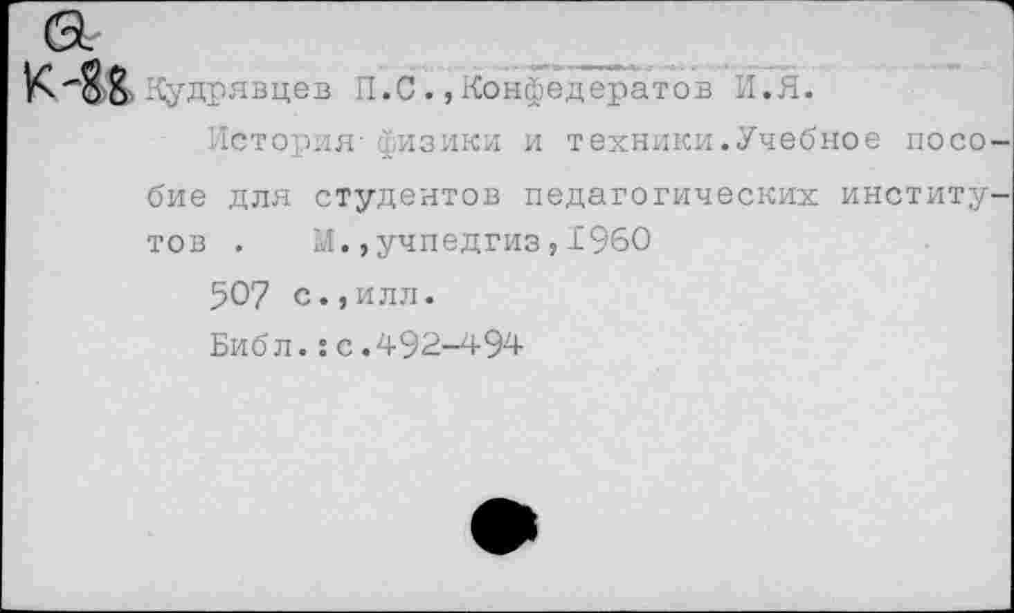 ﻿К '88 Кудрявцев П.С
Конфедератов И. Я.
История-физики и техники.Учебное посо-
бие для студентов педагогических институтов . И.,учпедгиз, 1960
507 с.,илл.
Библ.:с.492-494